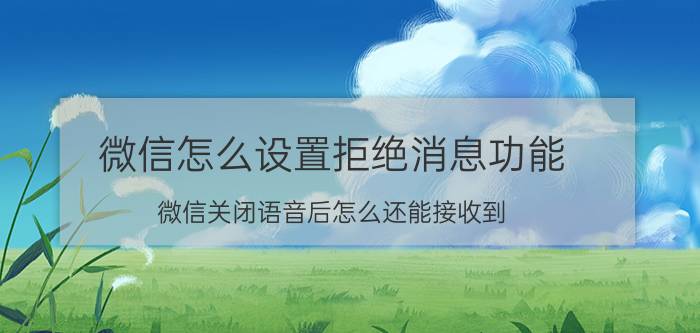 微信怎么设置拒绝消息功能 微信关闭语音后怎么还能接收到？